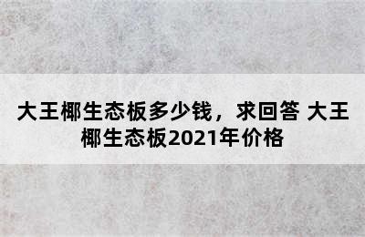 大王椰生态板多少钱，求回答 大王椰生态板2021年价格